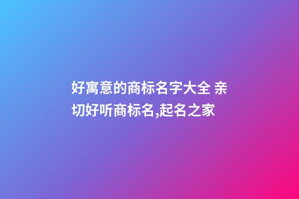 好寓意的商标名字大全 亲切好听商标名,起名之家